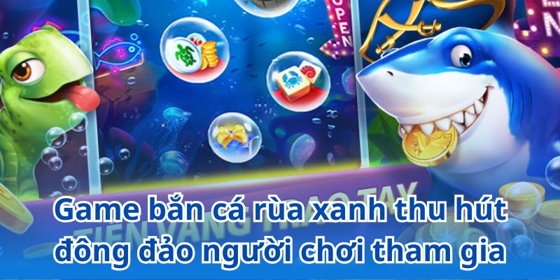 Game bắn cá rùa xanh thu hút đông đảo người chơi tham gia