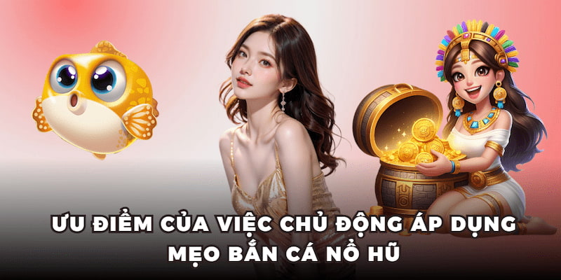 Ưu điểm của việc chủ động áp dụng mẹo bắn cá nổ hũ