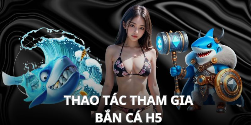 Thao tác tham gia game bắn cá H5